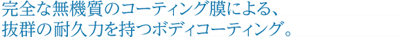 完全な無機質のコーティング膜による、抜群の耐久力を持つボディコーティング。